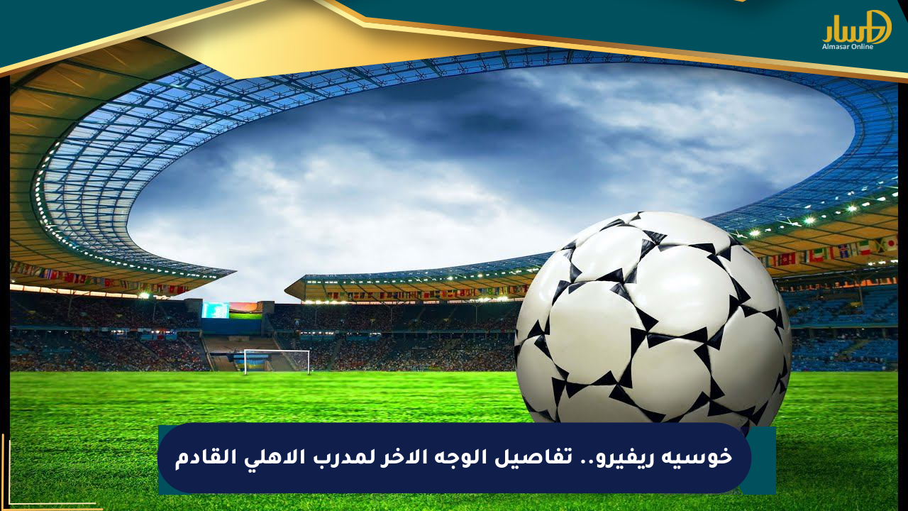 خوسيه ريفيرو.. تفاصيل الوجه الآخر لمدرب الأهلي القادم
